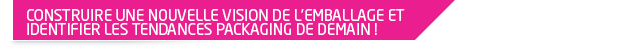 Construire une nouvelle vision de l’emballage ? Identifier les tendances packaging de demain ?